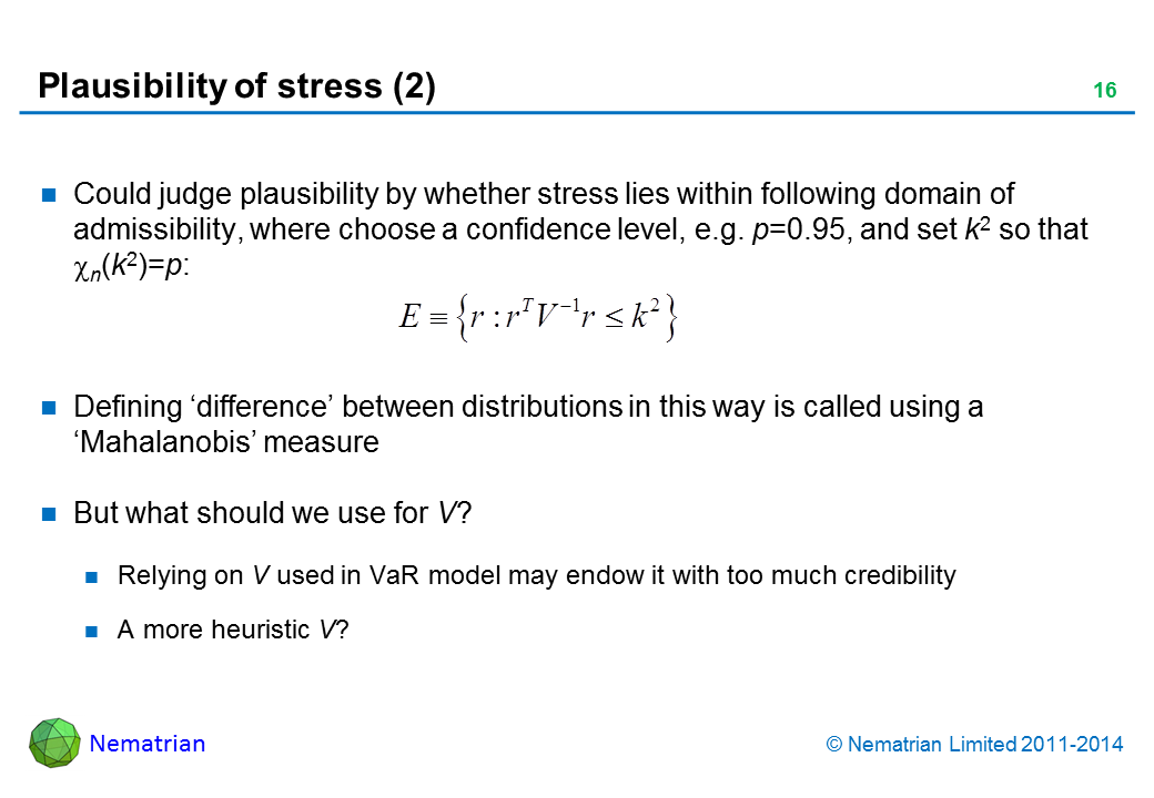 Bullet points include: Could judge plausibility by whether stress lies within following domain of admissibility, where choose a confidence level, e.g. p=0.95, and set k2 so that n(k2)=p:  Defining ‘difference’ between distributions in this way is called using a ‘Mahalanobis’ measure But what should we use for V? Relying on V used in VaR model may endow it with too much credibility A more heuristic V?